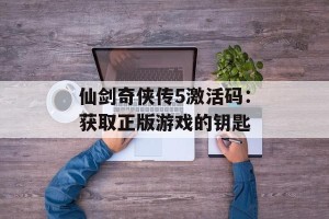 仙剑奇侠传5激活码：获取正版游戏的钥匙