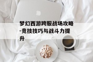 梦幻西游跨服战场攻略-竞技技巧与战斗力提升