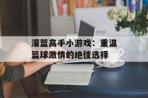 灌篮高手小游戏：重温篮球激情的绝佳选择