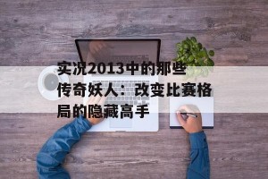 实况2013中的那些传奇妖人：改变比赛格局的隐藏高手