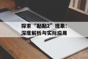 探索“黏黏2”现象：深度解析与实际应用