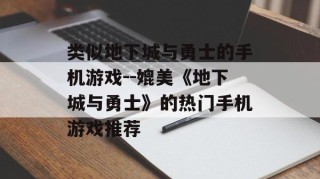 类似地下城与勇士的手机游戏--媲美《地下城与勇士》的热门手机游戏推荐