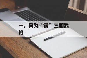 一、何为“萌”三国武将