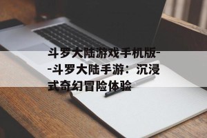斗罗大陆游戏手机版--斗罗大陆手游：沉浸式奇幻冒险体验