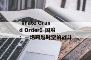 《Fate Grand Order》国服：一场跨越时空的战斗