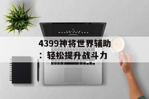 4399神将世界辅助：轻松提升战斗力