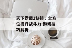 天下霸图1秘籍，全方位提升战斗力-游戏技巧解析