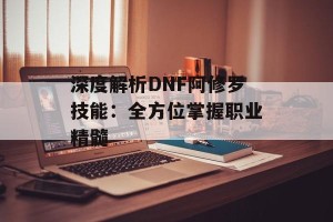 深度解析DNF阿修罗技能：全方位掌握职业精髓