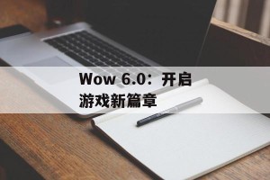Wow 6.0：开启游戏新篇章