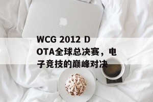 WCG 2012 DOTA全球总决赛，电子竞技的巅峰对决