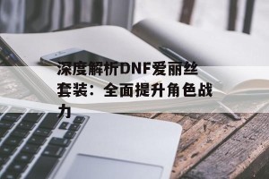 深度解析DNF爱丽丝套装：全面提升角色战力