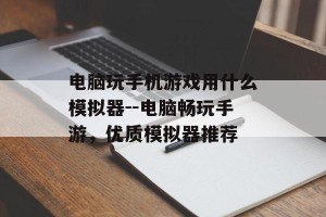 电脑玩手机游戏用什么模拟器--电脑畅玩手游，优质模拟器推荐