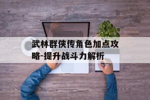武林群侠传角色加点攻略-提升战斗力解析