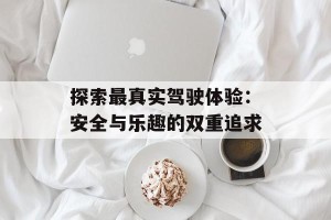 探索最真实驾驶体验：安全与乐趣的双重追求