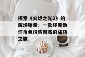 探索《火炬之光2》的辉煌销量：一款经典动作角色扮演游戏的成功之旅