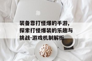 装备靠打怪爆的手游,探索打怪爆装的乐趣与挑战-游戏机制解析