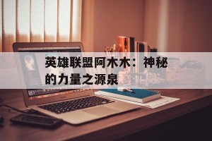 英雄联盟阿木木：神秘的力量之源泉