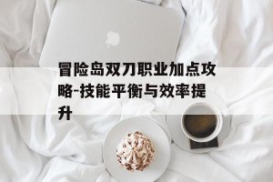 冒险岛双刀职业加点攻略-技能平衡与效率提升