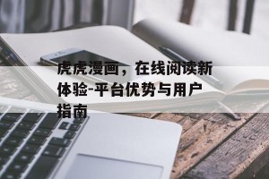 虎虎漫画，在线阅读新体验-平台优势与用户指南