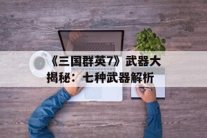 《三国群英7》武器大揭秘：七种武器解析