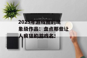 2025年游戏圈的现象级作品：盘点那些让人疯狂的游戏名！