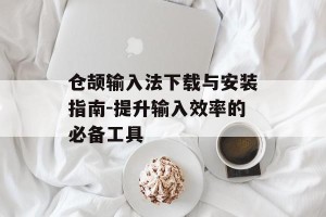 仓颉输入法下载与安装指南-提升输入效率的必备工具