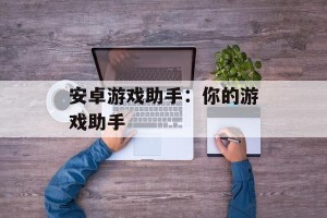 安卓游戏助手：你的游戏助手