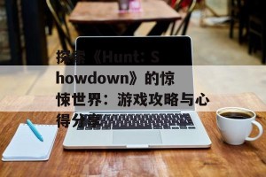 探索《Hunt: Showdown》的惊悚世界：游戏攻略与心得分享