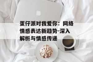 蛋仔派对我爱你：网络情感表达新趋势-深入解析与情感传递