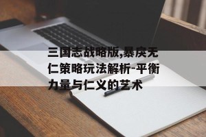 三国志战略版,暴戾无仁策略玩法解析-平衡力量与仁义的艺术