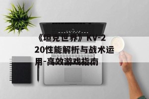 《坦克世界》KV-220性能解析与战术运用-高效游戏指南