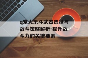 q宠大乐斗武器选择与战斗策略解析-提升战斗力的关键要素
