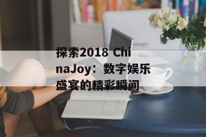 探索2018 ChinaJoy：数字娱乐盛宴的精彩瞬间