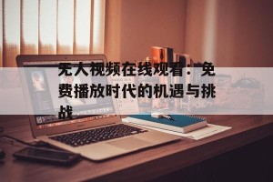 无人视频在线观看：免费播放时代的机遇与挑战