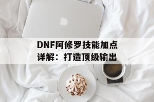 DNF阿修罗技能加点详解：打造顶级输出