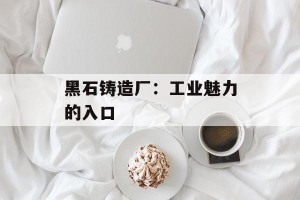 黑石铸造厂：工业魅力的入口