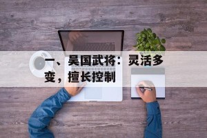 一、吴国武将：灵活多变，擅长控制