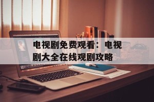 电视剧免费观看：电视剧大全在线观剧攻略