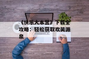 《快乐大本营》下载全攻略：轻松获取欢笑源泉