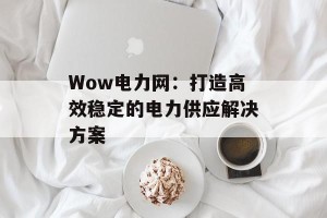 Wow电力网：打造高效稳定的电力供应解决方案