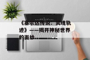 《塞尔达传说：灵魂轨迹》——揭开神秘世界的面纱