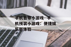 手机自带小游戏--手机预装小游戏：便捷娱乐新体验