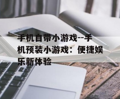手机自带小游戏--手机预装小游戏：便捷娱乐新体验