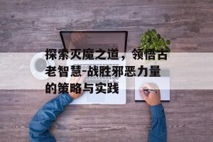 探索灭魔之道，领悟古老智慧-战胜邪恶力量的策略与实践