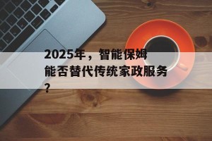 2025年，智能保姆能否替代传统家政服务？