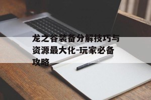 龙之谷装备分解技巧与资源最大化-玩家必备攻略