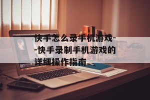 快手怎么录手机游戏--快手录制手机游戏的详细操作指南
