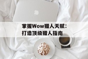 掌握Wow猎人天赋：打造顶级猎人指南