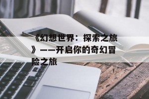 《幻想世界：探索之旅》——开启你的奇幻冒险之旅