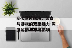 KFC原神联动，美食与游戏的双重魅力-深度解析与市场影响
